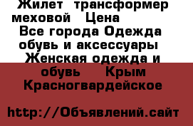 Жилет- трансформер меховой › Цена ­ 15 900 - Все города Одежда, обувь и аксессуары » Женская одежда и обувь   . Крым,Красногвардейское